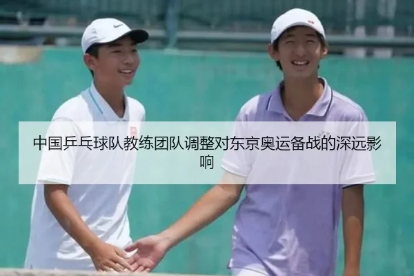 中国乒乓球队教练团队调整对东京奥运备战的深远影响
